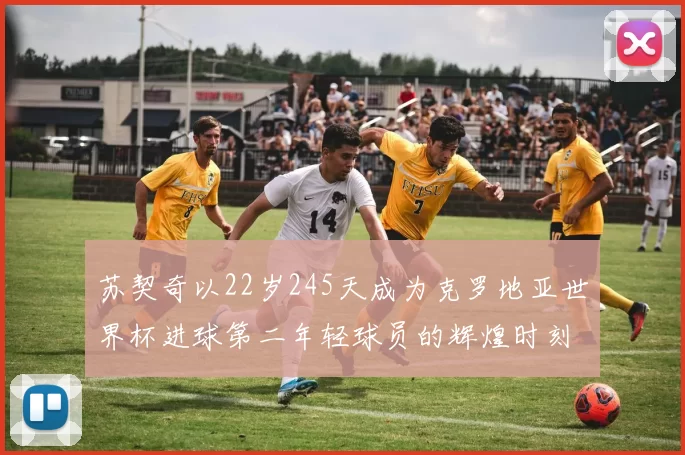 苏契奇以22岁245天成为克罗地亚世界杯进球第二年轻球员的辉煌时刻