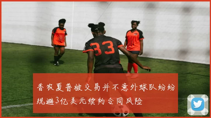 香农夏普被交易并不意外球队纷纷规避3亿美元续约合同风险