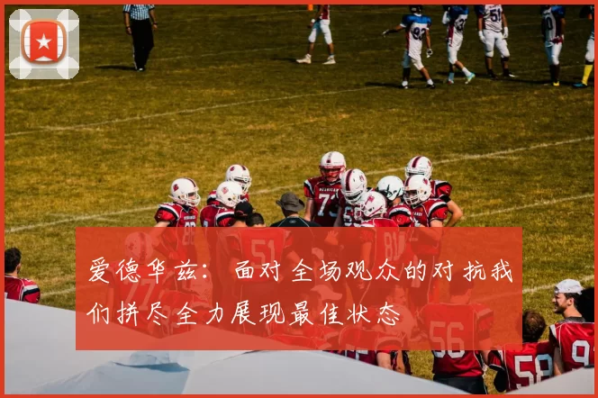 爱德华兹：面对全场观众的对抗我们拼尽全力展现最佳状态
