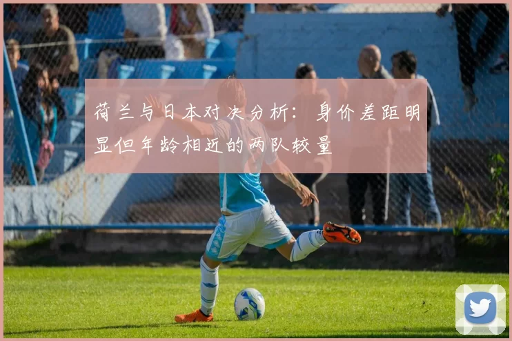 荷兰与日本对决分析：身价差距明显但年龄相近的两队较量