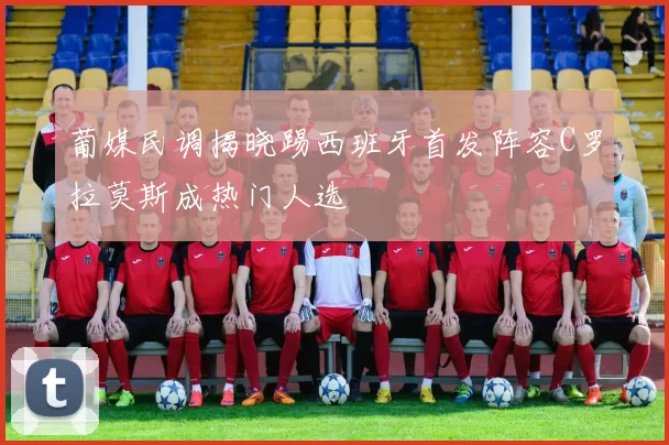 葡媒民调揭晓踢西班牙首发阵容C罗拉莫斯成热门人选