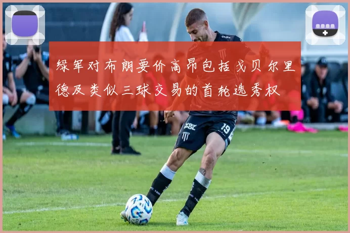 绿军对布朗要价高昂包括戈贝尔里德及类似三球交易的首轮选秀权