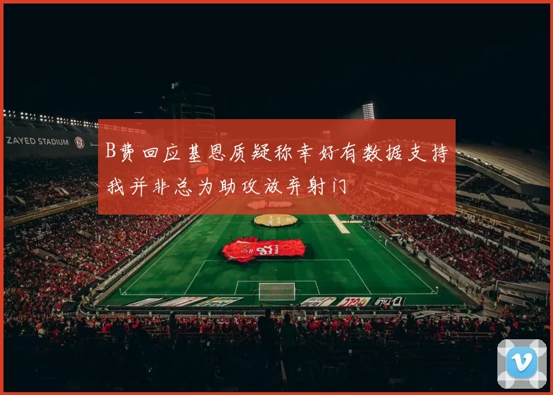 B费回应基恩质疑称幸好有数据支持我并非总为助攻放弃射门