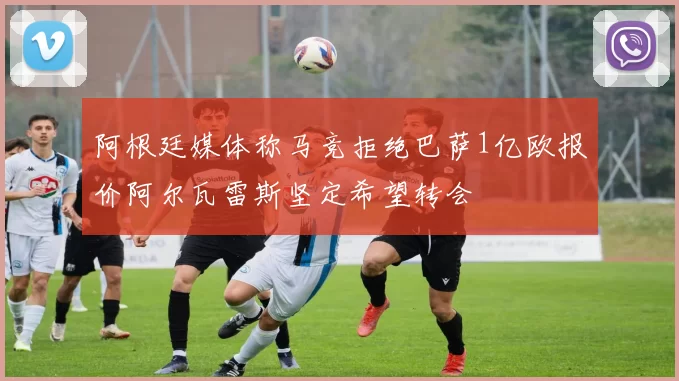 阿根廷媒体称马竞拒绝巴萨1亿欧报价阿尔瓦雷斯坚定希望转会