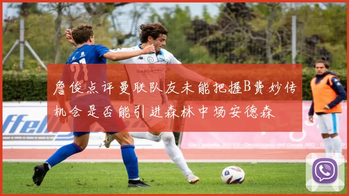 詹俊点评曼联队友未能把握B费妙传机会是否能引进森林中场安德森