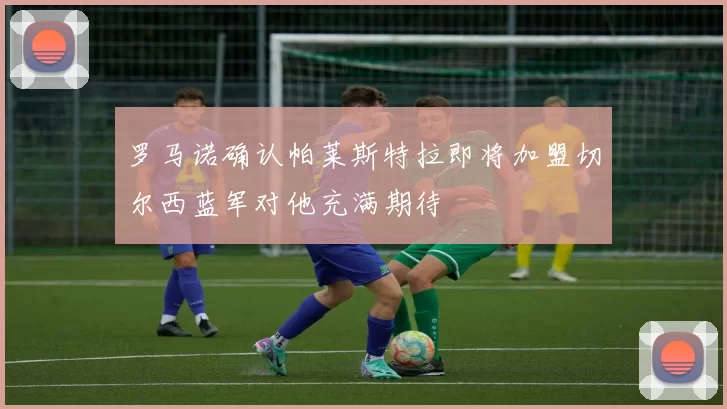 罗马诺确认帕莱斯特拉即将加盟切尔西蓝军对他充满期待