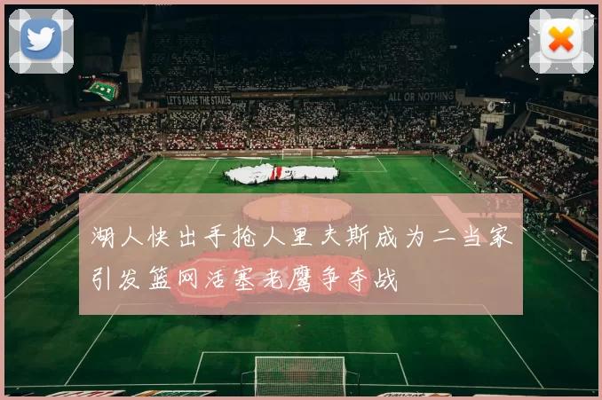 湖人快出手抢人里夫斯成为二当家引发篮网活塞老鹰争夺战
