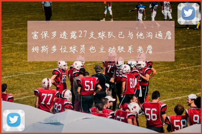 富保罗透露27支球队已与他沟通詹姆斯多位球员也主动联系老詹