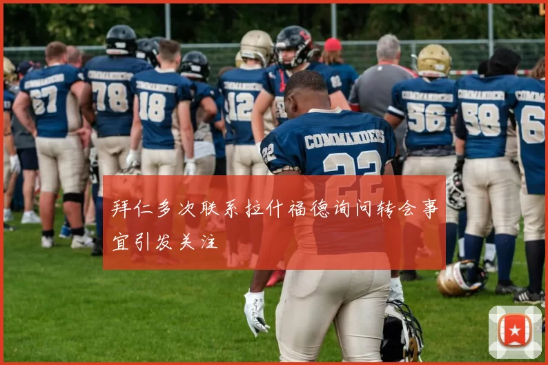 拜仁多次联系拉什福德询问转会事宜引发关注