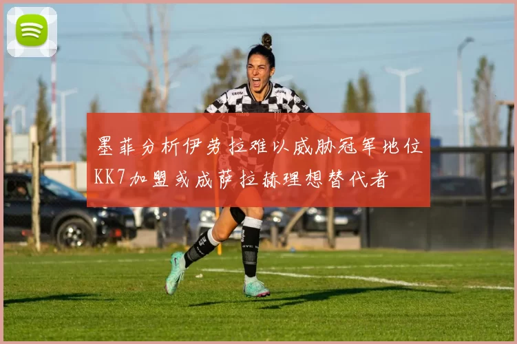 墨菲分析伊劳拉难以威胁冠军地位KK7加盟或成萨拉赫理想替代者