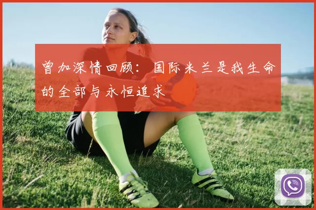 曾加深情回顾：国际米兰是我生命的全部与永恒追求