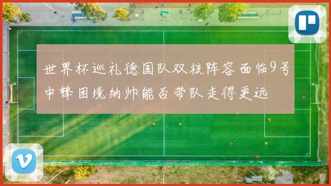 世界杯巡礼德国队双核阵容面临9号中锋困境纳帅能否带队走得更远
