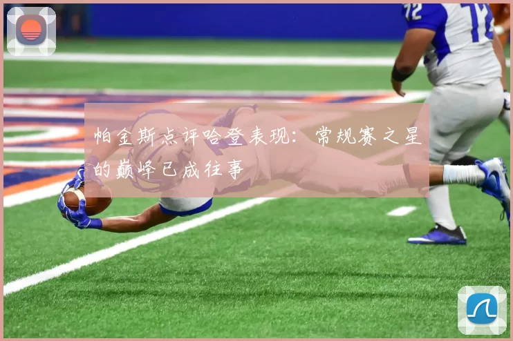 帕金斯点评哈登表现：常规赛之星的巅峰已成往事