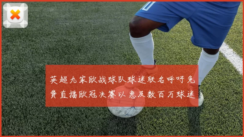 英超九家欧战球队球迷联名呼吁免费直播欧冠决赛以惠及数百万球迷