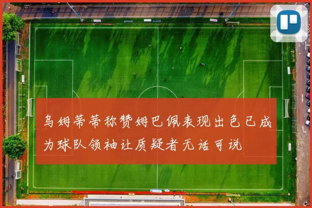 乌姆蒂蒂称赞姆巴佩表现出色已成为球队领袖让质疑者无话可说