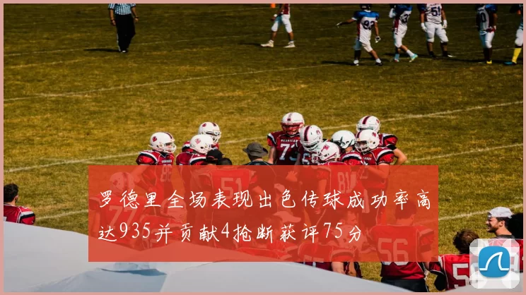 罗德里全场表现出色传球成功率高达935并贡献4抢断获评75分