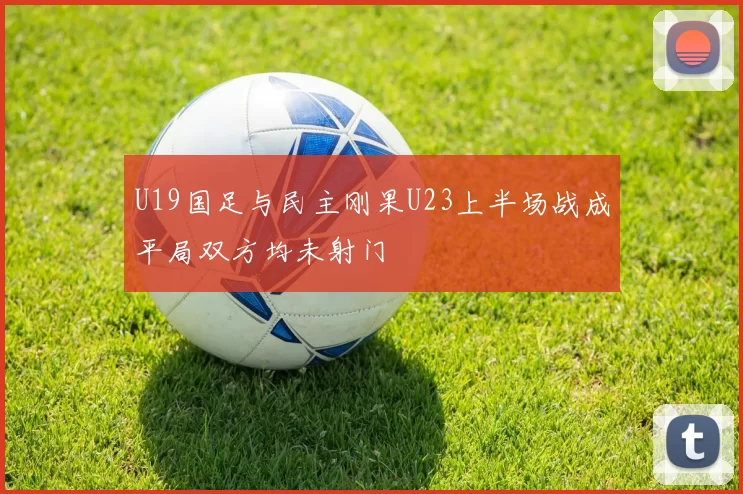 U19国足与民主刚果U23上半场战成平局双方均未射门