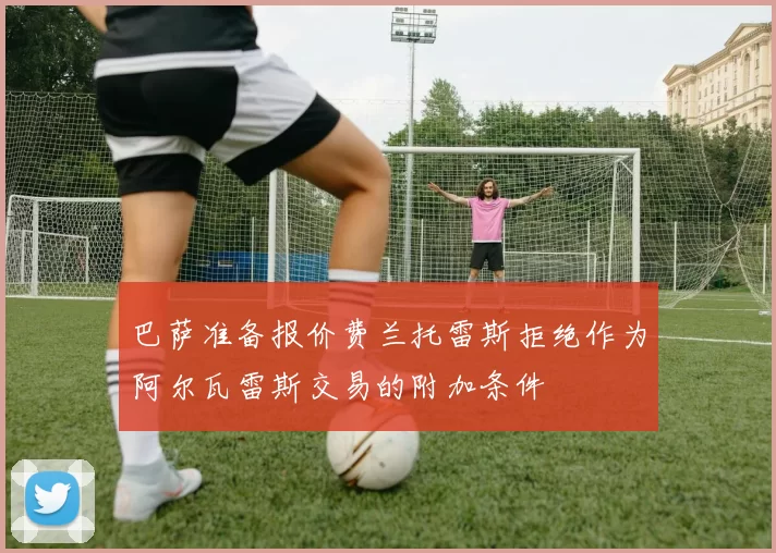巴萨准备报价费兰托雷斯拒绝作为阿尔瓦雷斯交易的附加条件