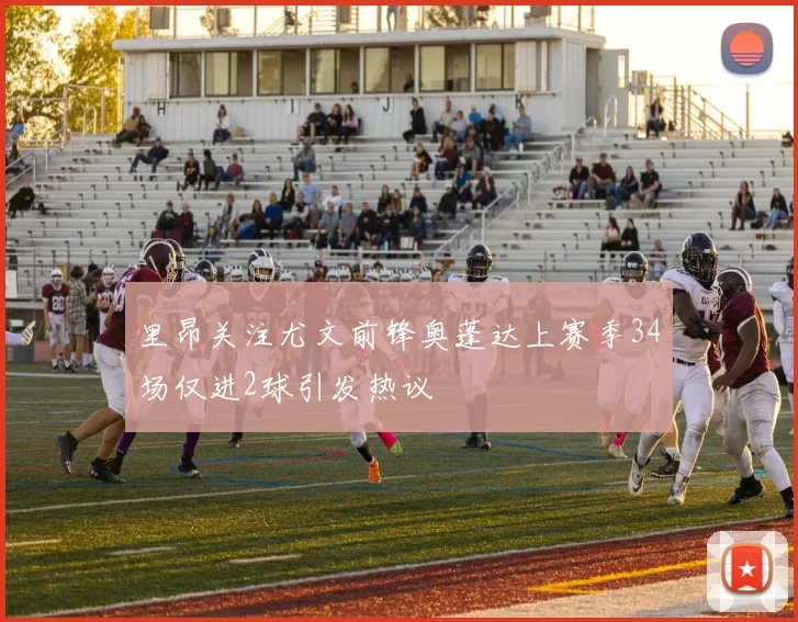 里昂关注尤文前锋奥蓬达上赛季34场仅进2球引发热议