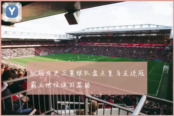 欧冠历史卫冕球队盘点皇马五连冠霸主地位依旧显赫