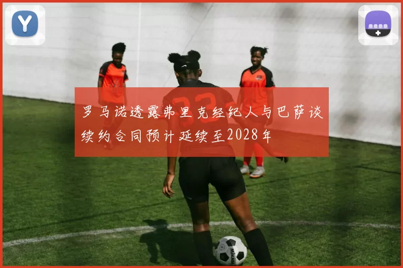 罗马诺透露弗里克经纪人与巴萨谈续约合同预计延续至2028年
