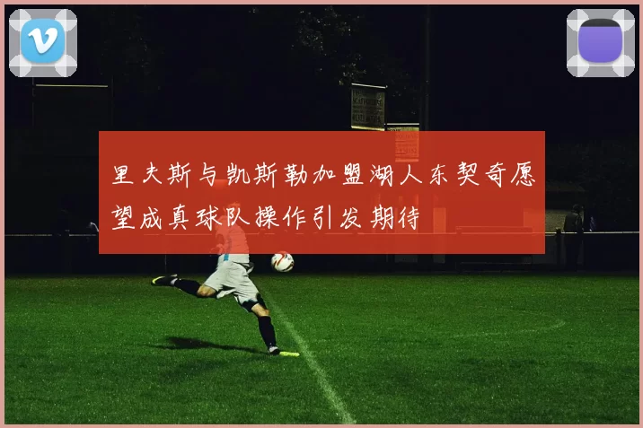 里夫斯与凯斯勒加盟湖人东契奇愿望成真球队操作引发期待