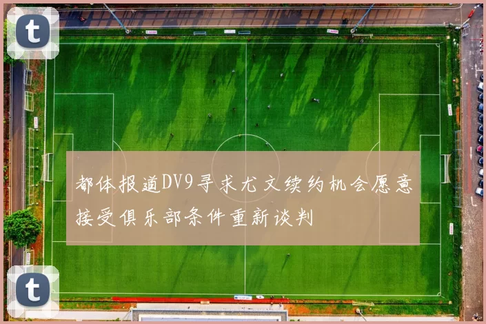 都体报道DV9寻求尤文续约机会愿意接受俱乐部条件重新谈判