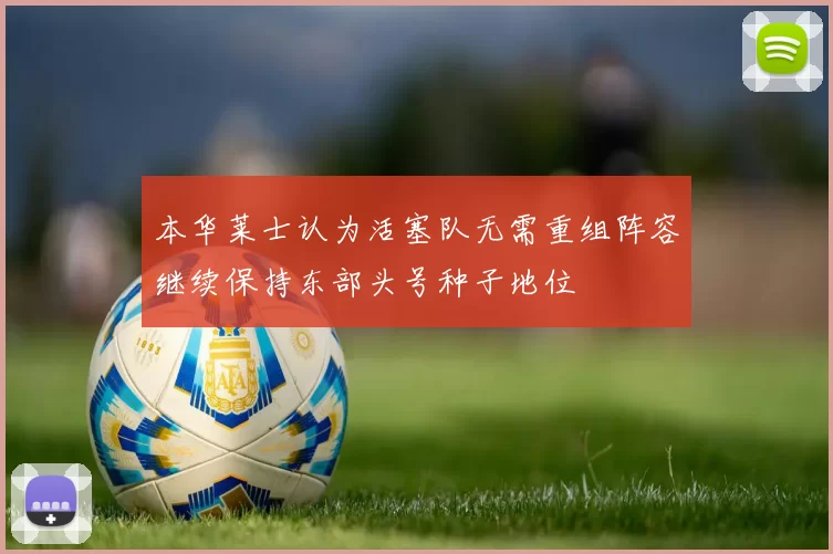 本华莱士认为活塞队无需重组阵容继续保持东部头号种子地位
