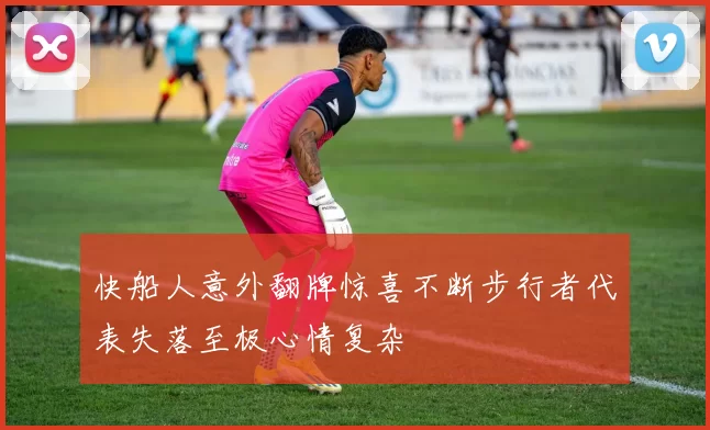快船人意外翻牌惊喜不断步行者代表失落至极心情复杂